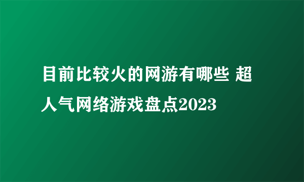 目前比较火的网游有哪些 超人气网络游戏盘点2023