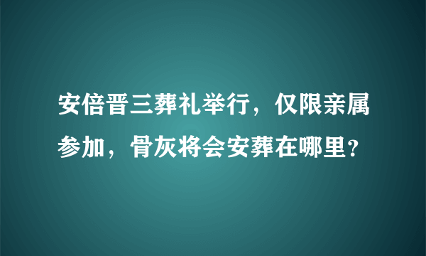 安倍晋三葬礼举行，仅限亲属参加，骨灰将会安葬在哪里？