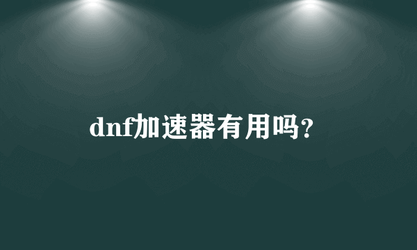 dnf加速器有用吗？