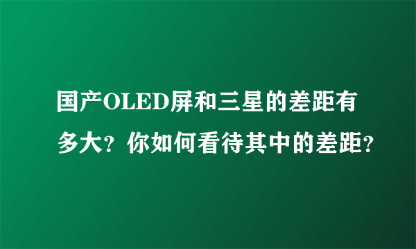 国产OLED屏和三星的差距有多大？你如何看待其中的差距？