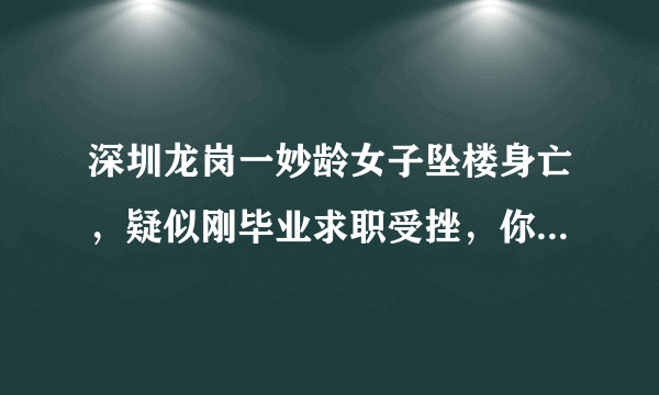 深圳龙岗一妙龄女子坠楼身亡，疑似刚毕业求职受挫，你怎么看？