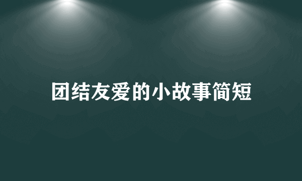 团结友爱的小故事简短