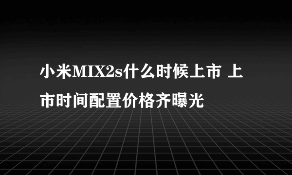 小米MIX2s什么时候上市 上市时间配置价格齐曝光