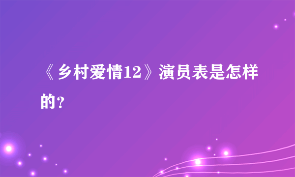 《乡村爱情12》演员表是怎样的？