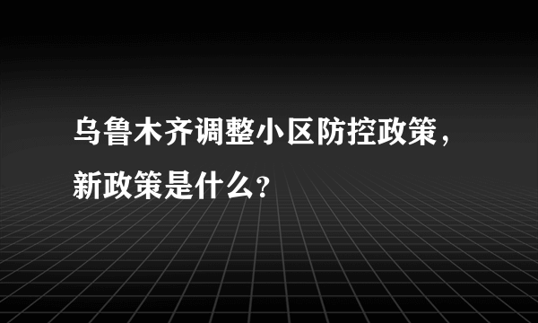 乌鲁木齐调整小区防控政策，新政策是什么？