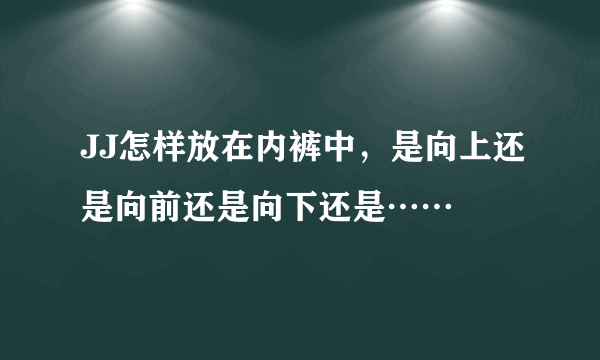 JJ怎样放在内裤中，是向上还是向前还是向下还是……