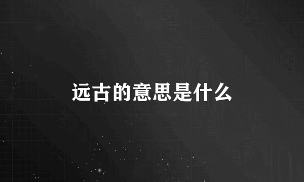 远古的意思是什么