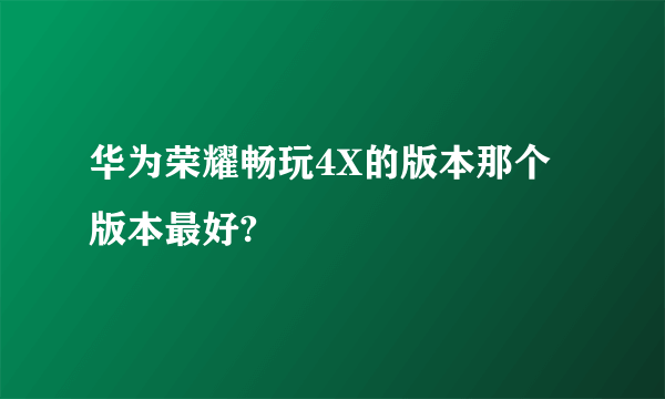 华为荣耀畅玩4X的版本那个版本最好?