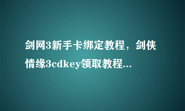 剑网3新手卡绑定教程，剑侠情缘3cdkey领取教程,剑网3黄金识别码cdkey领取如题 谢谢了