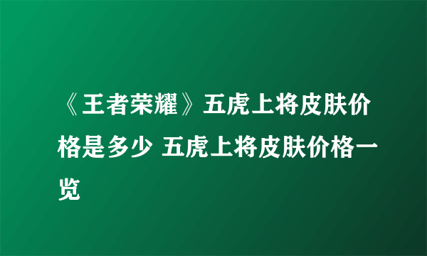 《王者荣耀》五虎上将皮肤价格是多少 五虎上将皮肤价格一览