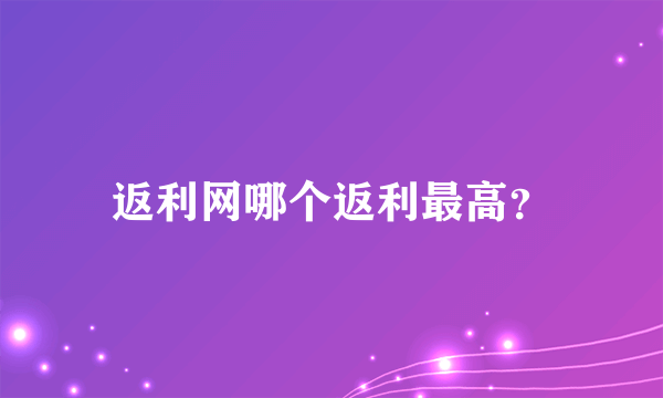 返利网哪个返利最高？