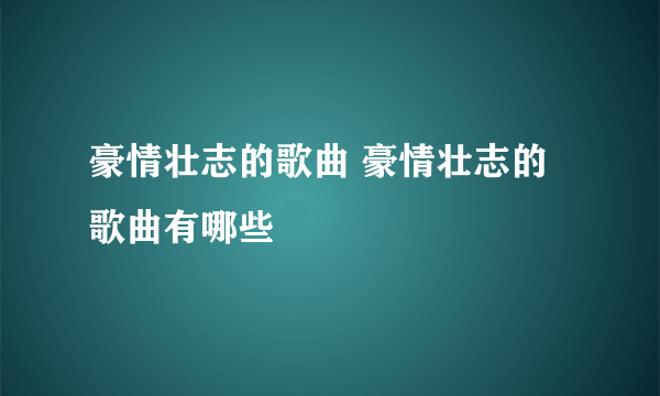 豪情壮志的歌曲 豪情壮志的歌曲有哪些