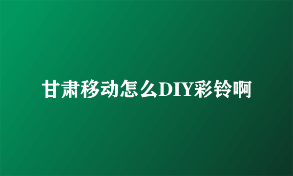 甘肃移动怎么DIY彩铃啊