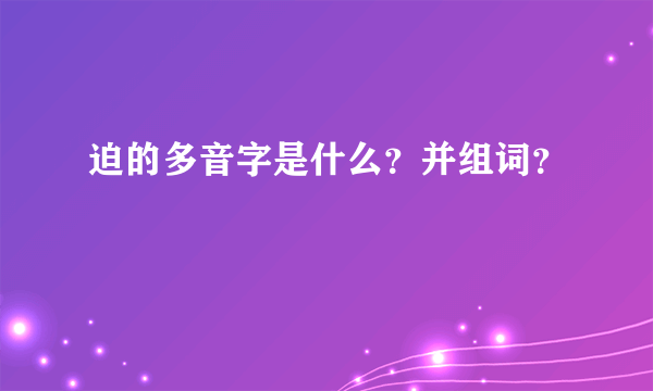 迫的多音字是什么？并组词？