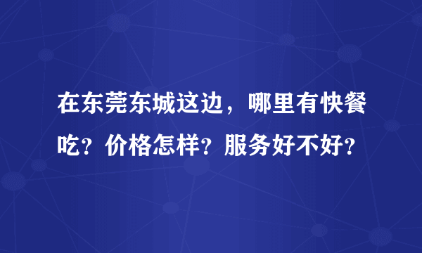 在东莞东城这边，哪里有快餐吃？价格怎样？服务好不好？