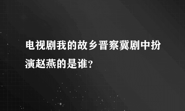 电视剧我的故乡晋察冀剧中扮演赵燕的是谁？