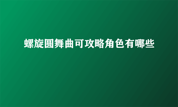 螺旋圆舞曲可攻略角色有哪些