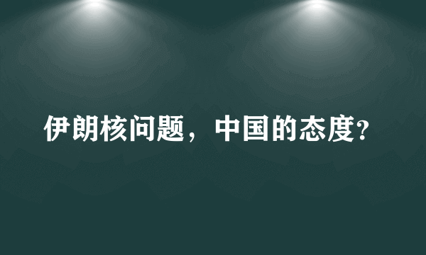 伊朗核问题，中国的态度？