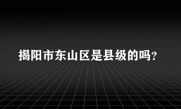 揭阳市东山区是县级的吗？