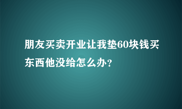 朋友买卖开业让我垫60块钱买东西他没给怎么办？