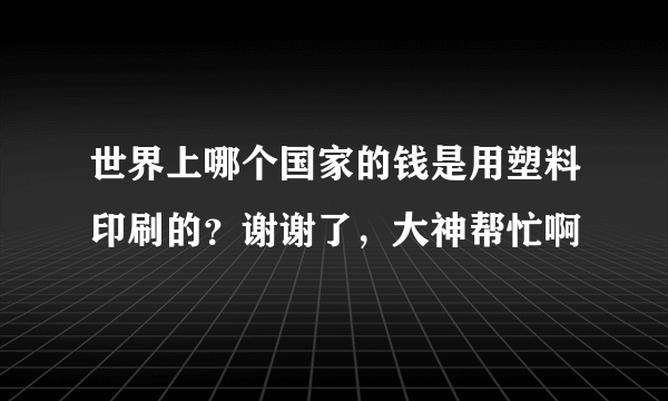 世界上哪个国家的钱是用塑料印刷的？谢谢了，大神帮忙啊