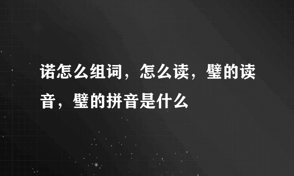 诺怎么组词，怎么读，璧的读音，璧的拼音是什么