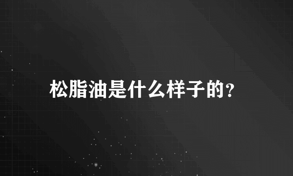 松脂油是什么样子的？