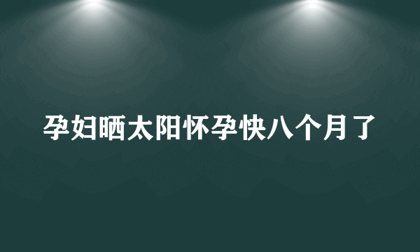 孕妇晒太阳怀孕快八个月了