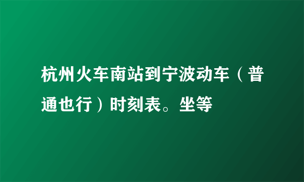 杭州火车南站到宁波动车（普通也行）时刻表。坐等