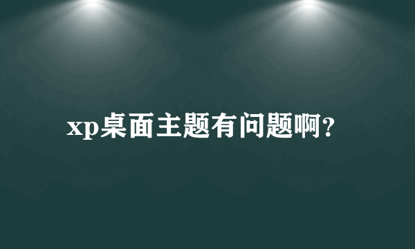 xp桌面主题有问题啊？