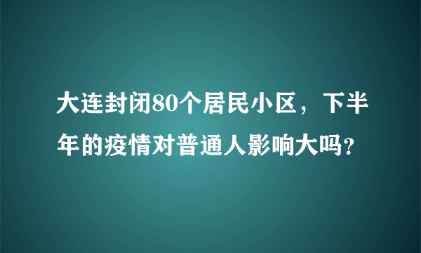 大连封闭80个居民小区，下半年的疫情对普通人影响大吗？