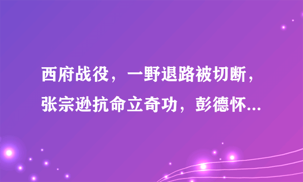 西府战役，一野退路被切断，张宗逊抗命立奇功，彭德怀握手感谢