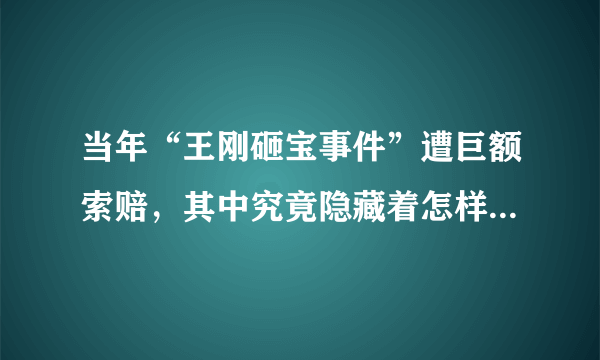 当年“王刚砸宝事件”遭巨额索赔，其中究竟隐藏着怎样的真相？