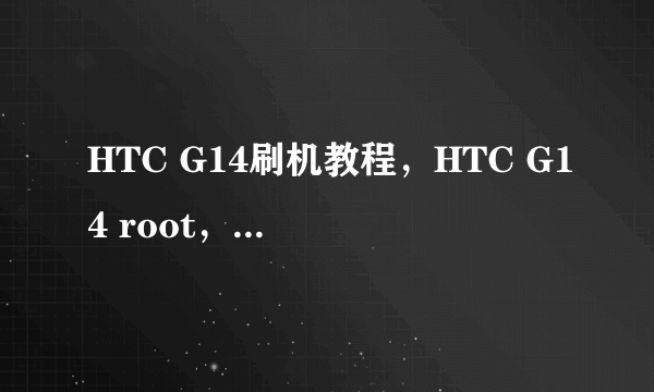 HTC G14刷机教程，HTC G14 root，HTC G14解锁