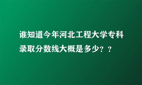 谁知道今年河北工程大学专科录取分数线大概是多少？？