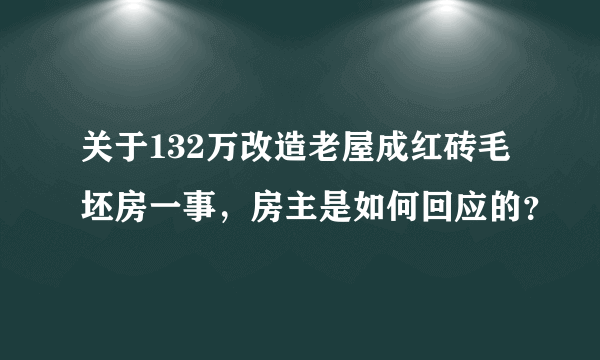 关于132万改造老屋成红砖毛坯房一事，房主是如何回应的？