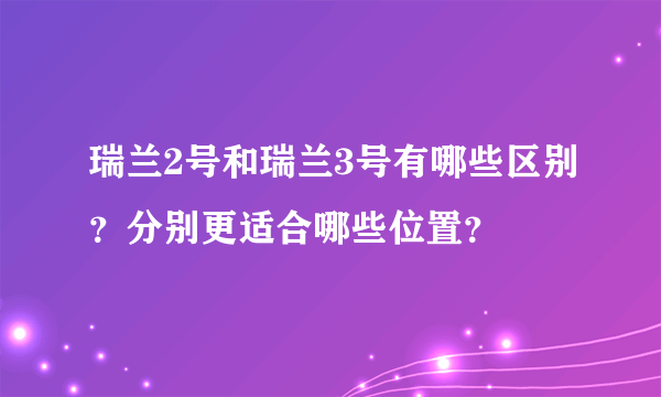 瑞兰2号和瑞兰3号有哪些区别？分别更适合哪些位置？