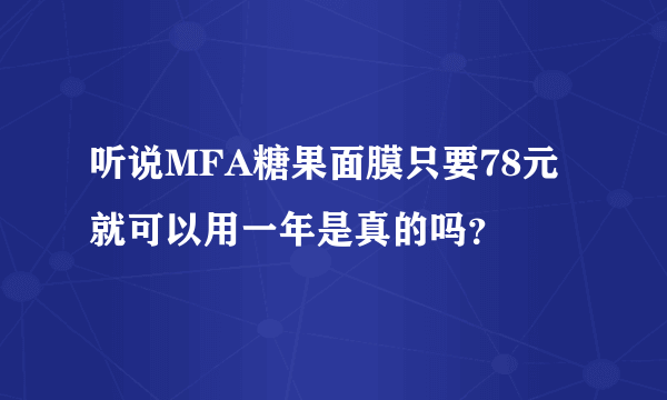 听说MFA糖果面膜只要78元就可以用一年是真的吗？