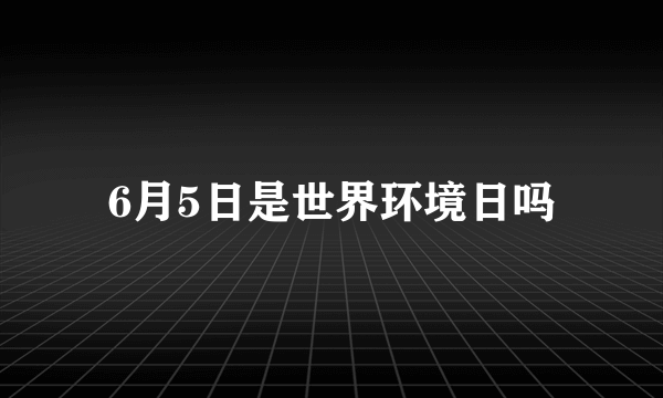 6月5日是世界环境日吗