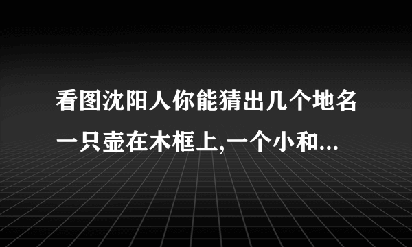 看图沈阳人你能猜出几个地名一只壶在木框上,一个小和尚头上方两只燕子？