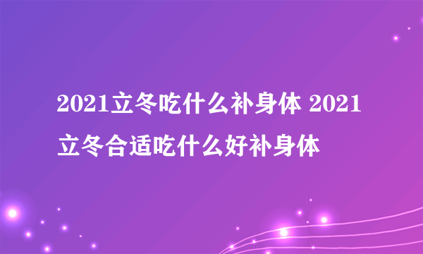 2021立冬吃什么补身体 2021立冬合适吃什么好补身体