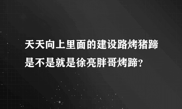 天天向上里面的建设路烤猪蹄是不是就是徐亮胖哥烤蹄？