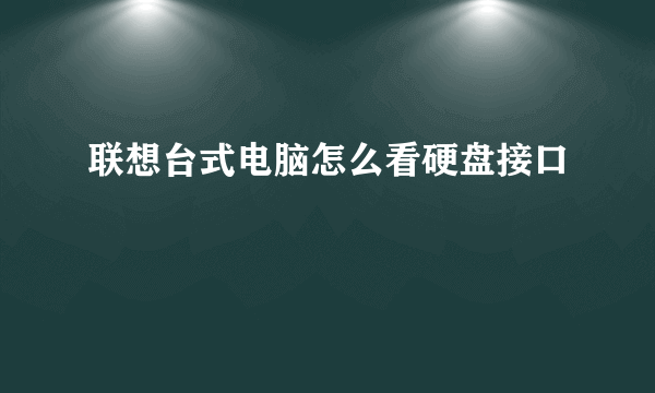 联想台式电脑怎么看硬盘接口