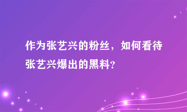 作为张艺兴的粉丝，如何看待张艺兴爆出的黑料？