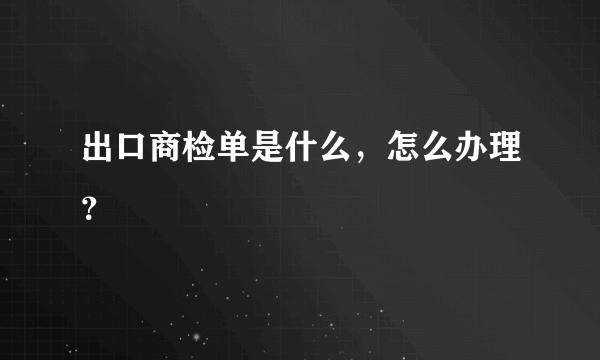 出口商检单是什么，怎么办理？