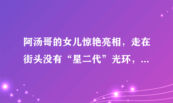 阿汤哥的女儿惊艳亮相，走在街头没有“星二代”光环，颜值好高