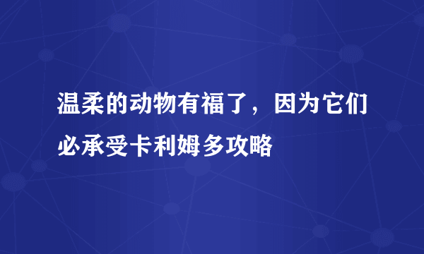 温柔的动物有福了，因为它们必承受卡利姆多攻略