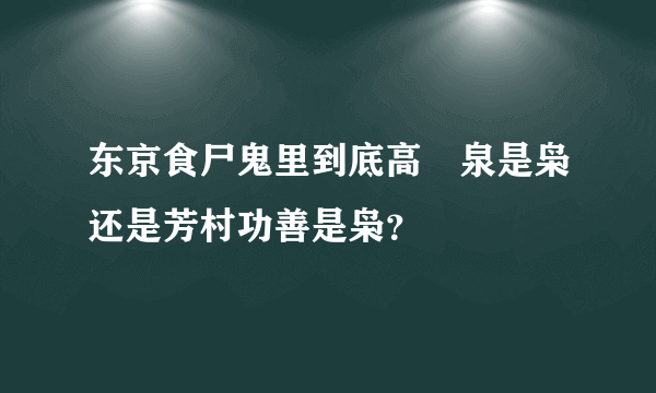 东京食尸鬼里到底高摫泉是枭还是芳村功善是枭？