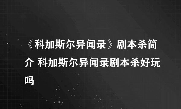 《科加斯尔异闻录》剧本杀简介 科加斯尔异闻录剧本杀好玩吗