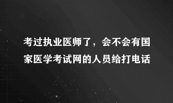 考过执业医师了，会不会有国家医学考试网的人员给打电话